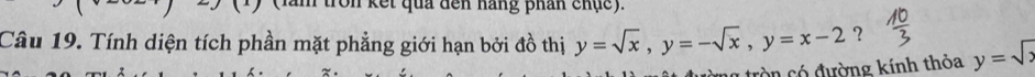 (lăm tròn kết qua đến hàng phân chục).
Câu 19. Tính diện tích phần mặt phẳng giới hạn bởi đồ thị y=sqrt(x), y=-sqrt(x), y=x-2 ? y=sqrt(x)
g tròn có đường kính thỏa