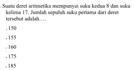 Suatu deret aritmetika mempunyai suku kedua 8 dan suku
kelima 17. Jumlah sepuluh suku pertama dari deret
tersebut adalah…
λ 150 . 155
c160
。 175 . 185