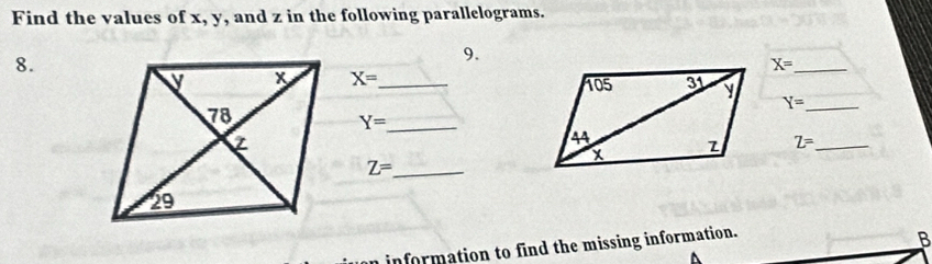 Find the values of x, y, and z in the following parallelograms. 
8. 
9.
X= _
X= _  Y= _ 
_ Y=
Z= _
Z= _ 
information to find the missing information. 
B 
^