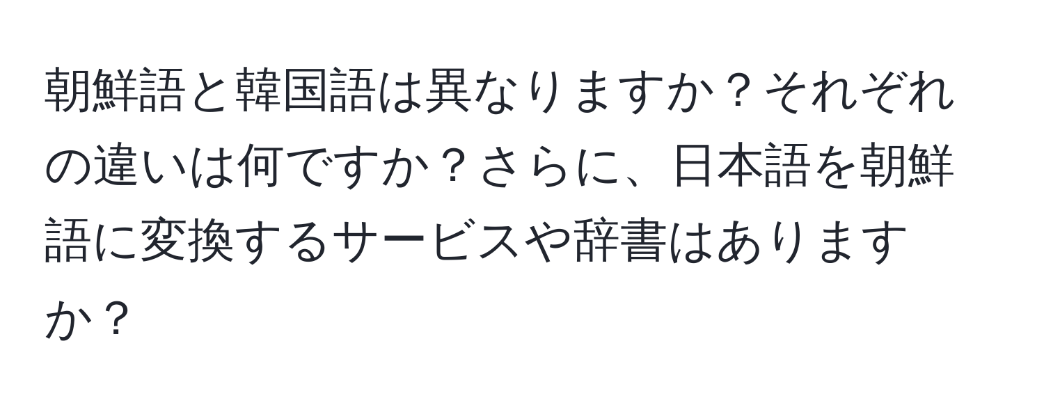 朝鮮語と韓国語は異なりますか？それぞれの違いは何ですか？さらに、日本語を朝鮮語に変換するサービスや辞書はありますか？