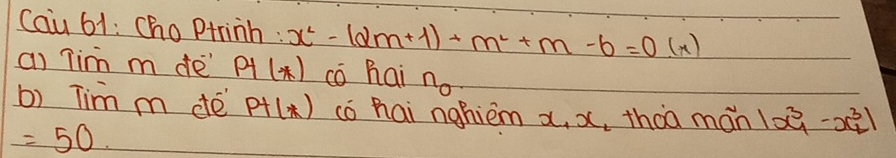 Cau 61: Choptrinh : x^2-(2m+1)x+m^2+m-6=0(*)
a) Tim m de Pt(*) co hai n_0
b) Tim m dé Pt(*) co hai nghiem x x_1 tháa mán |x^3_1-x^3_2|
=50.