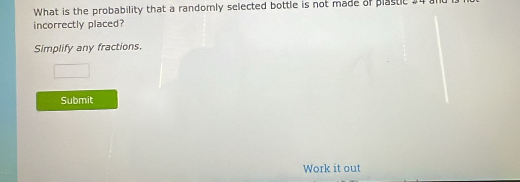 What is the probability that a randomly selected bottle is not made of plastic #4
incorrectly placed? 
Simplify any fractions. 
Submit 
Work it out