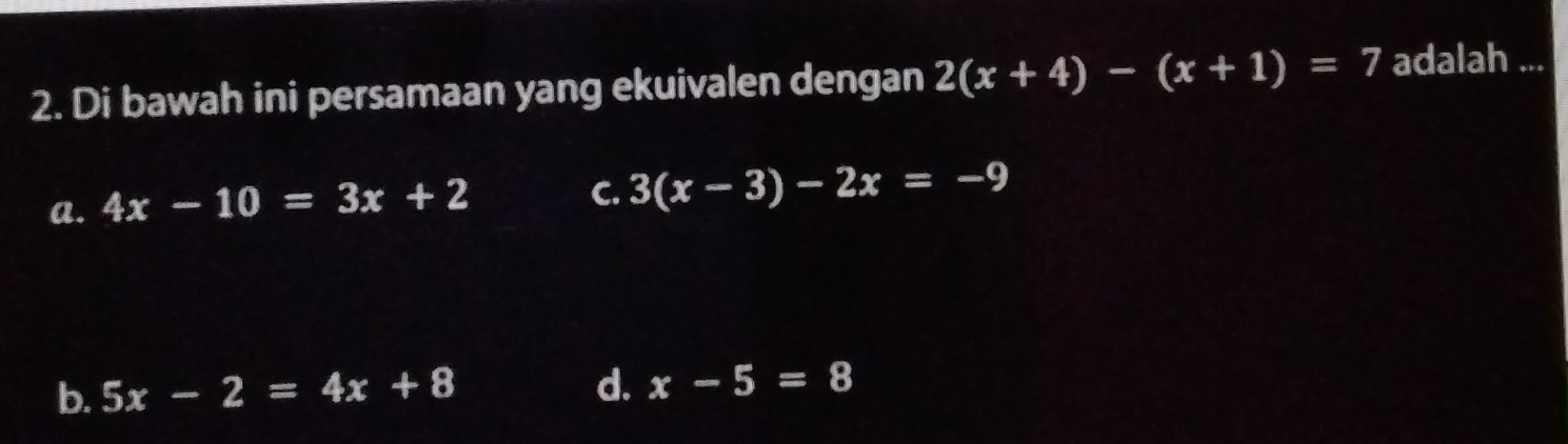 Di bawah ini persamaan yang ekuivalen dengan 2(x+4)-(x+1)=7 adalah ...
a. 4x-10=3x+2
C. 3(x-3)-2x=-9
b. 5x-2=4x+8 d. x-5=8