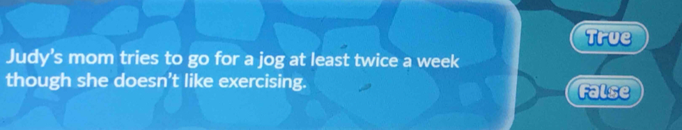 True
Judy’s mom tries to go for a jog at least twice a week
though she doesn't like exercising.
False