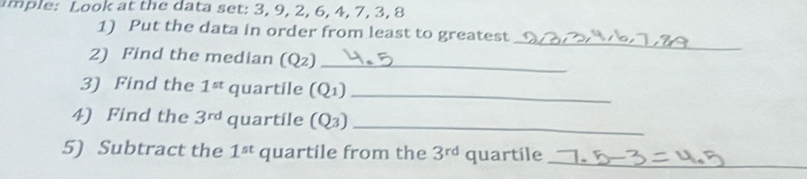 le Look at t e a ta set: 3, 9, 2, 6, 4, 7, 3, 8
_ 
1) Put the data in order from least to greatest 
2) Find the median (Q_2 _ 
3) Find the 1^(st) quartile (Q_1) _ 
4) Find the 3^(rd) quartile (Q_3) _ 
5) Subtract the 1^(st) quartile from the 3^(rd) quartile_