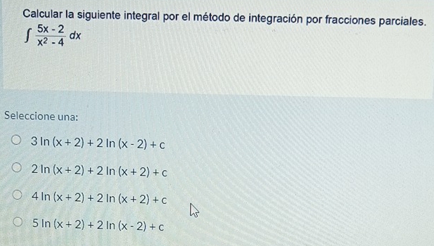 Calcular la siguiente integral por el método de integración por fracciones parciales.
∈t  (5x-2)/x^2-4 dx
Seleccione una:
3ln (x+2)+2ln (x-2)+c
2ln (x+2)+2ln (x+2)+c
4ln (x+2)+2ln (x+2)+c
5ln (x+2)+2ln (x-2)+c