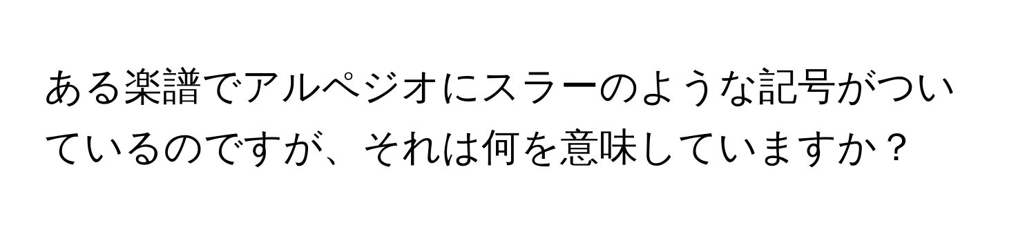 ある楽譜でアルペジオにスラーのような記号がついているのですが、それは何を意味していますか？