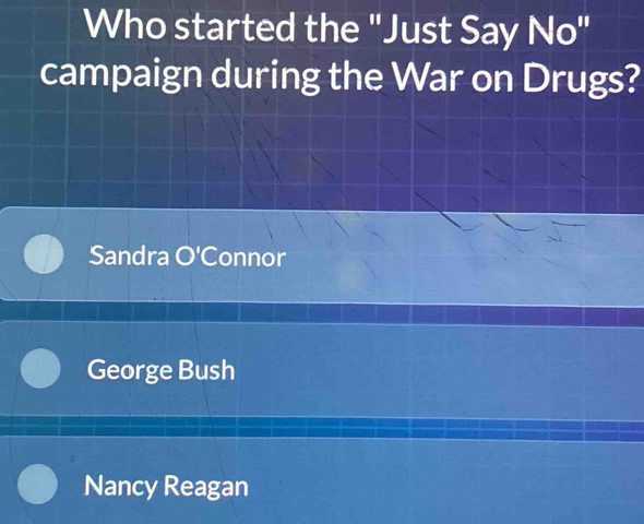 Who started the "Just Say No"
campaign during the War on Drugs?
Sandra O'C Connor
George Bush
Nancy Reagan