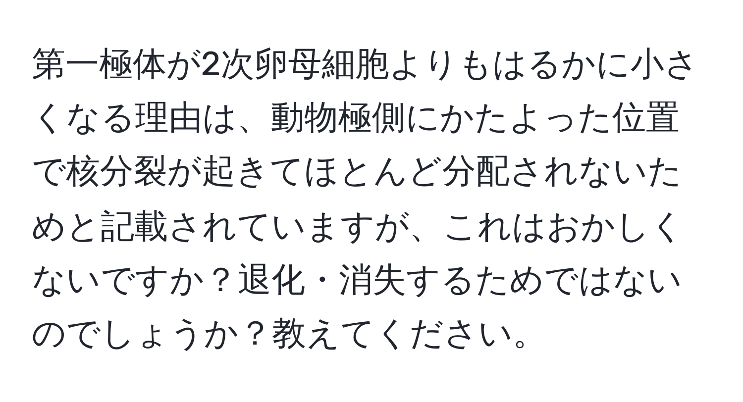 第一極体が2次卵母細胞よりもはるかに小さくなる理由は、動物極側にかたよった位置で核分裂が起きてほとんど分配されないためと記載されていますが、これはおかしくないですか？退化・消失するためではないのでしょうか？教えてください。