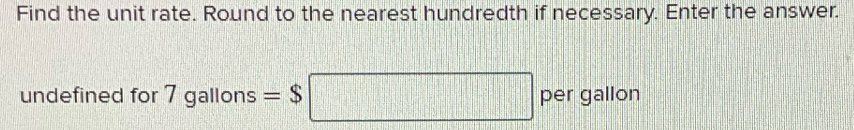 Find the unit rate. Round to the nearest hundredth if necessary. Enter the answer. 
undefined for 7gallons=$□ per gallon