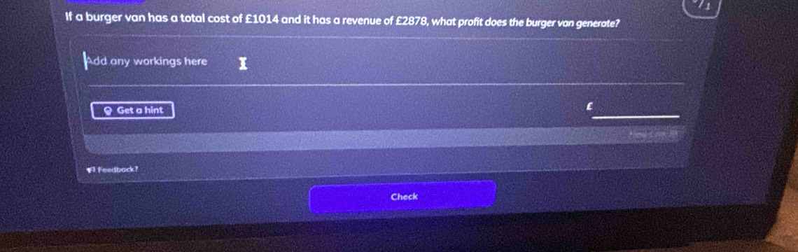 If a burger van has a total cost of £1014 and it has a revenue of £2878, what profit does the burger van generate? 
dd any workings here 
Q Get a hint 
Fi Feedback? 
Check