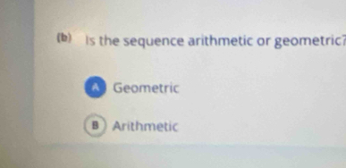 Is the sequence arithmetic or geometric?
Geometric
BArithmetic