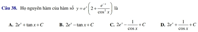 Họ nguyên hàm của hàm số y=e^x(2+ (e^(-x))/cos^2x ) là
A. 2e^x+tan x+C B. 2e^x-tan x+C C. 2e^x- 1/cos x +C D. 2e^x+ 1/cos x +C