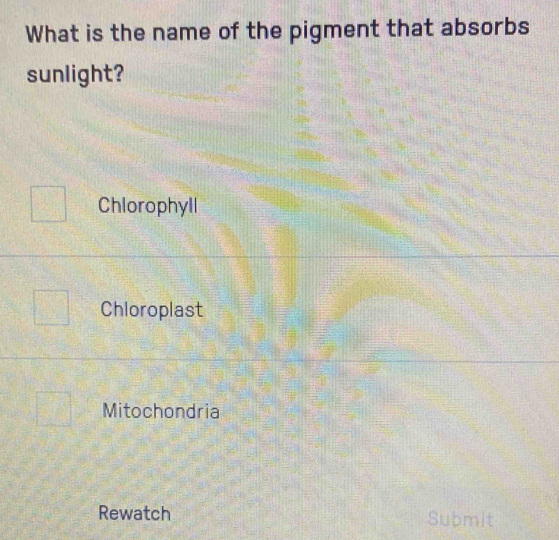 What is the name of the pigment that absorbs
sunlight?
Chlorophyll
Chloroplast
Mitochondria
Rewatch Submit