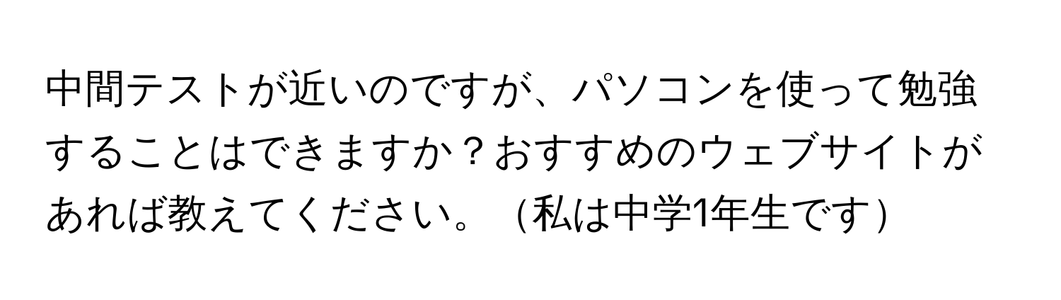 中間テストが近いのですが、パソコンを使って勉強することはできますか？おすすめのウェブサイトがあれば教えてください。私は中学1年生です