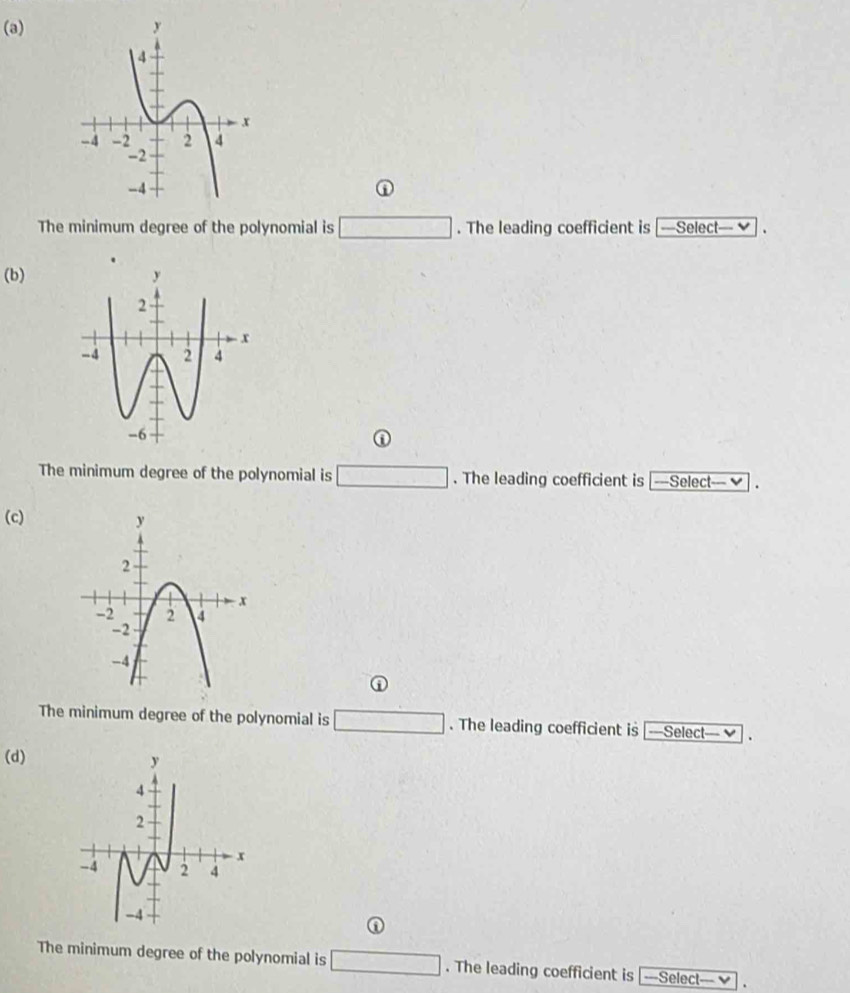 ①
The minimum degree of the polynomial is □. The leading coefficient is —Select— ✔
(b)
The minimum degree of the polynomial is □. The leading coefficient is |---Select--- ✔ L
(c)
①
The minimum degree of the polynomial is □. The leading coefficient is —Select— ✔
(d)
The minimum degree of the polynomial is □. The leading coefficient is ===Select -v