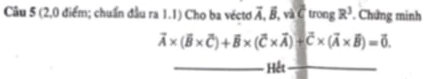 (2,0 điểm; chuẩn đầu ra 1.1) Cho ba véctơ vector A, vector B, wvector C trong R^3 Chứng minh
vector A* (vector B* vector C)+vector B* (vector C* vector A)+vector C* (vector A* vector B)=vector 0. 
_Hết_