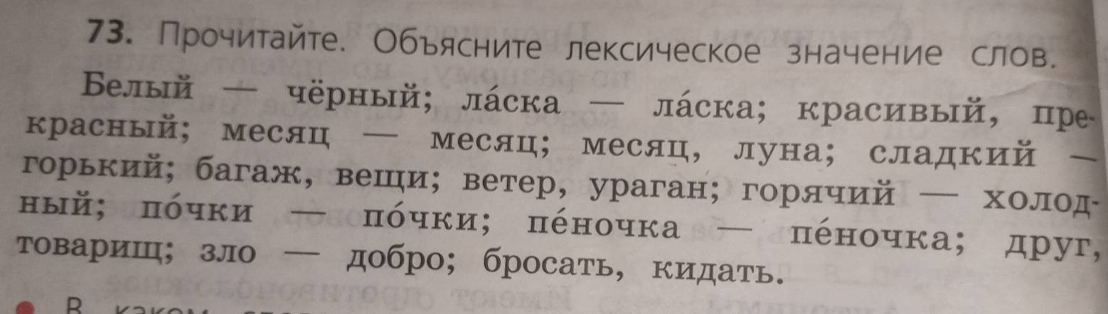 Прочитайте. Обьясните лексическое значение слов. 
Велый — чёрный; лάска — лάска; красивый,пре 
красный; месяц — месяц; месяц, луна; сладкий - 
горький; багаж, веши； ветер, ураган;горлчий — холод 
ный； πόчки─ πόчки; πеночка─ πеночка； друг, 
товариш; зло — добро; бросать, кидать. 
B