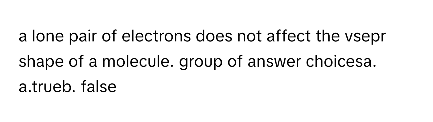 a lone pair of electrons does not affect the vsepr shape of a molecule. group of answer choicesa. a.trueb. false