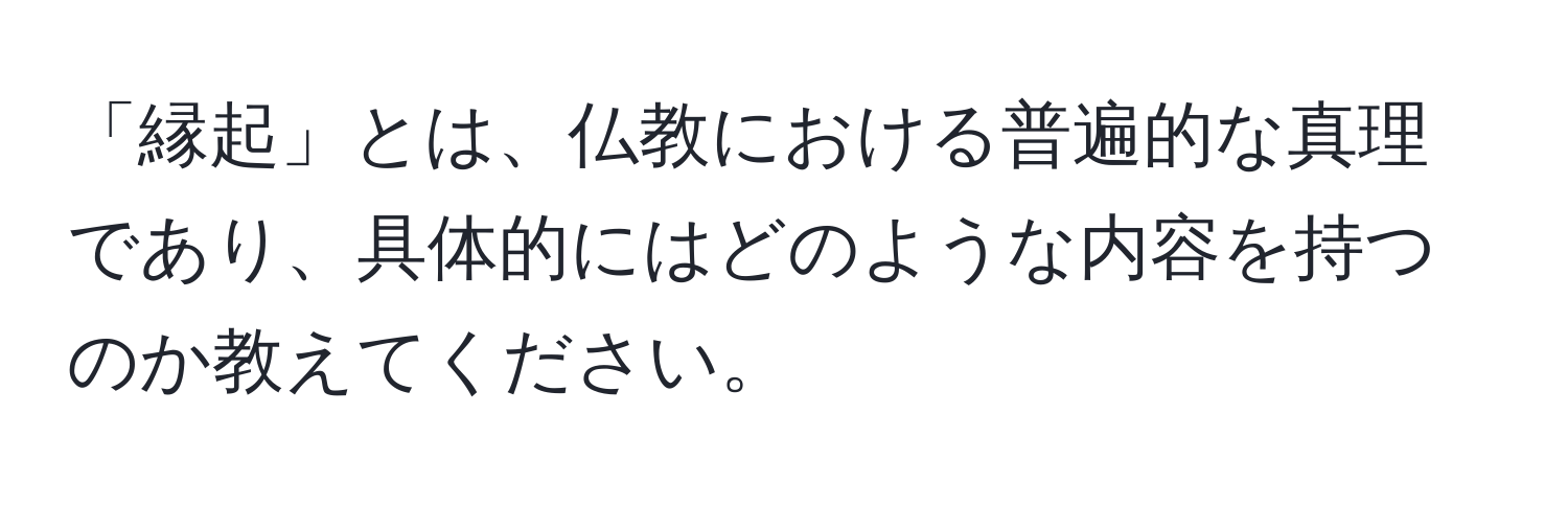 「縁起」とは、仏教における普遍的な真理であり、具体的にはどのような内容を持つのか教えてください。