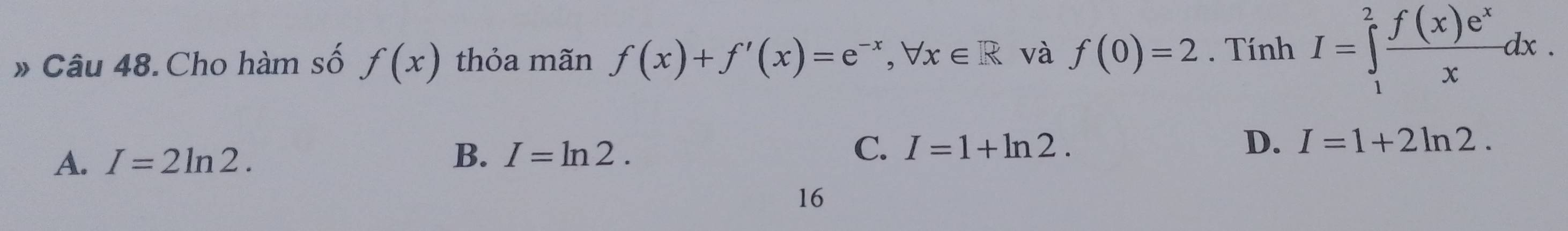 » Câu 48. Cho hàm số f(x) thỏa mãn f(x)+f'(x)=e^(-x), forall x∈ R và f(0)=2. Tính I=∈tlimits _1^(2frac f(x)e^x)xdx.
B.
A. I=2ln 2. I=ln 2. C. I=1+ln 2.
D. I=1+2ln 2. 
16