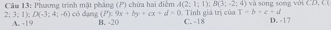 Phương trình mặt phẳng (P) chứa hai diểm A(2;1;1); B(3;-2;4) và song song với CD, C(
2;3;1); D(-3;4;-6) có dạng (P): 9x+by+cx+d=0. Tính giá trị của T=b+c+d
A. -19 B. -20 C. -18 D. -17