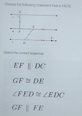 Choose the following statement that is FALSE
Select the correct response
EFparallel DC
GF≌ DE
∠ FED≌ ∠ EDC
GF||FE