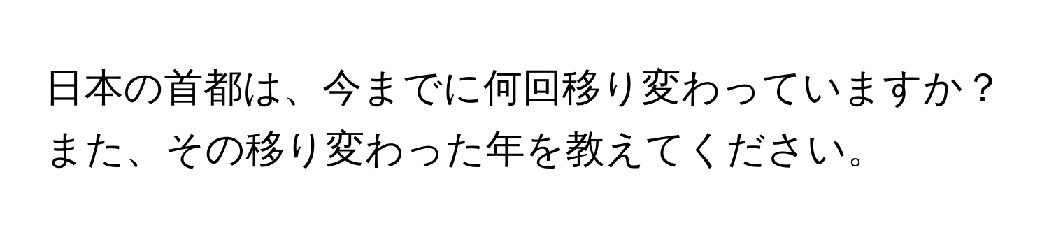 日本の首都は、今までに何回移り変わっていますか？また、その移り変わった年を教えてください。