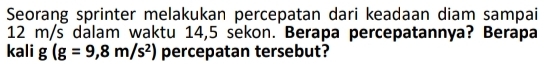 Seorang sprinter melakukan percepatan dari keadaan diam sampai
12 m/s dalam waktu 14,5 sekon. Berapa percepatannya? Berapa 
kali g(g=9,8m/s^2) percepatan tersebut?