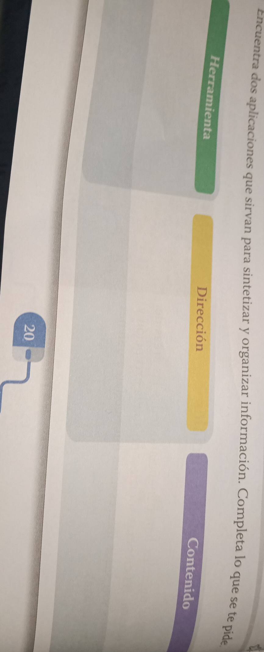 Encuentra dos aplicaciones que sirvan para sintetizar y organizar información. Completa lo que se te pide 
Herramienta 
Dirección 
Contenido
20