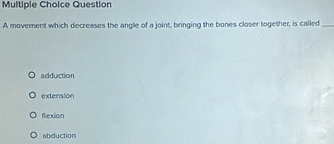 movement which decreases the angle of a joint, bringing the bones closer together, is called_
adduction
extension
flexion
abduction