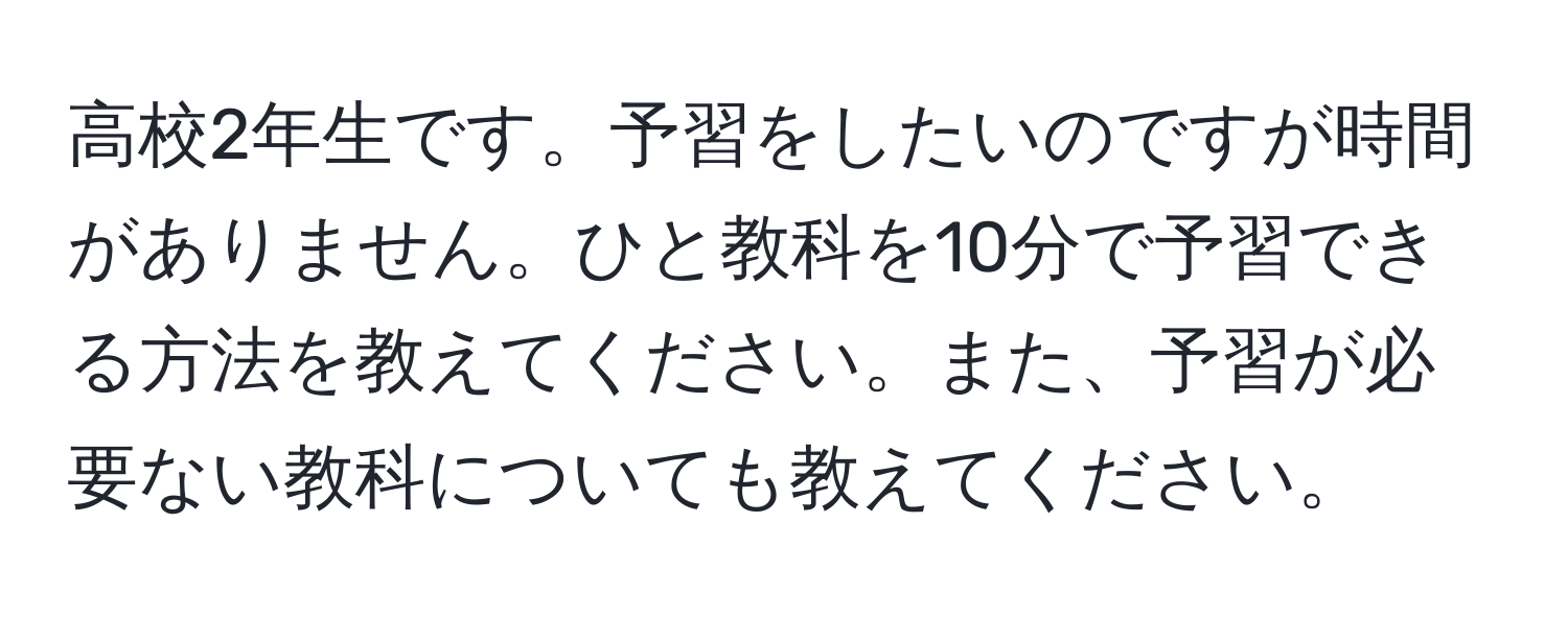 高校2年生です。予習をしたいのですが時間がありません。ひと教科を10分で予習できる方法を教えてください。また、予習が必要ない教科についても教えてください。