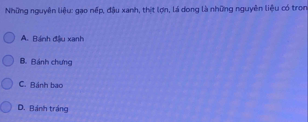 Những nguyên liệu: gạo nếp, đậu xanh, thịt lợn, lá dong là những nguyên liệu có tron
A. Bánh đậu xanh
B. Bánh chưng
C. Bánh bao
D. Bánh tráng