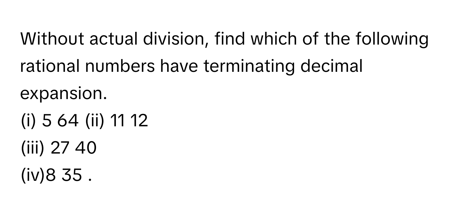 Without actual division, find which of the following rational numbers have terminating decimal expansion.
(i) 5   64            (ii) 11   12            
(iii) 27   40            
(iv)8   35            .