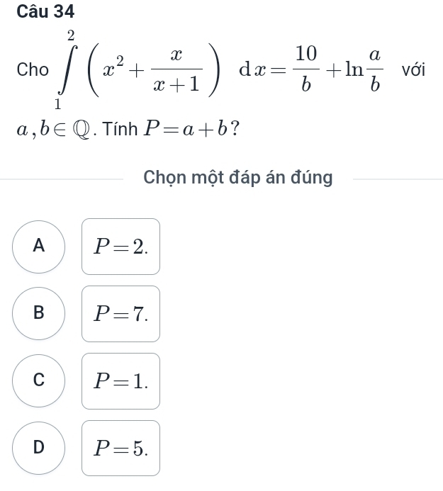 Cho ∈tlimits _1^(2(x^2)+ x/x+1 ) □  dx= 10/b +ln  a/b  □ với
□ 
a,b∈ Q. Tính P=a+b ?
Chọn một đáp án đúng
A P=2.
B P=7.
C P=1.
D P=5.