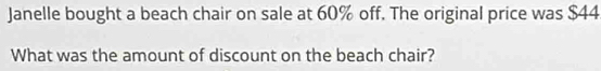 Janelle bought a beach chair on sale at 60% off. The original price was $44
What was the amount of discount on the beach chair?