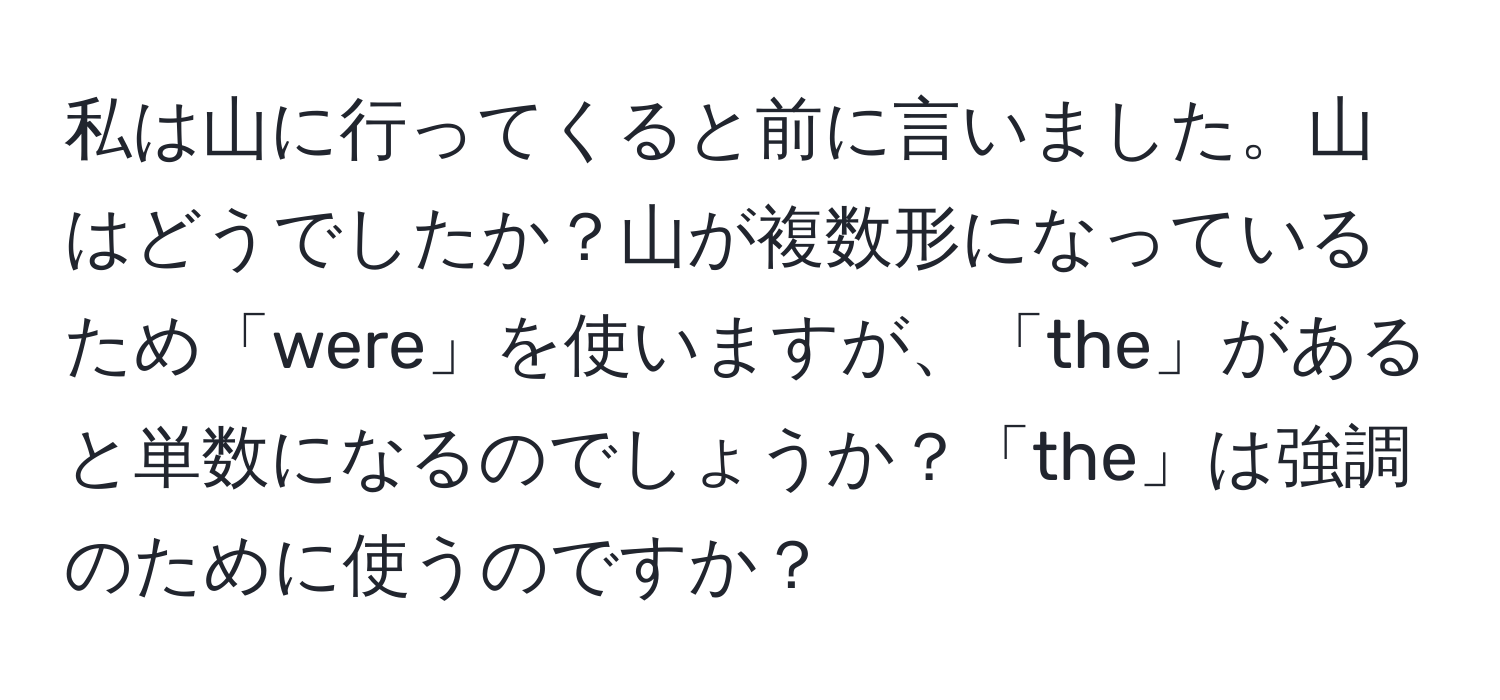 私は山に行ってくると前に言いました。山はどうでしたか？山が複数形になっているため「were」を使いますが、「the」があると単数になるのでしょうか？「the」は強調のために使うのですか？