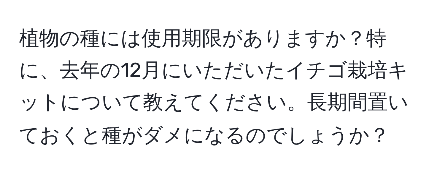 植物の種には使用期限がありますか？特に、去年の12月にいただいたイチゴ栽培キットについて教えてください。長期間置いておくと種がダメになるのでしょうか？