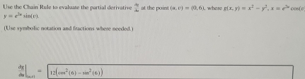 Use the Chain Rule to evaluase the partial derivative  dy/du  at the point (u,v)=(0,6) , where g(x,y)=x^2-y^2, x=e^(2x)cos (e
y=e^(2x)sin (v). 
(Use symbolic notation and fractions where needed.)
 dx/du |_tan x1=12(cos^2(6)-sin^2(6))