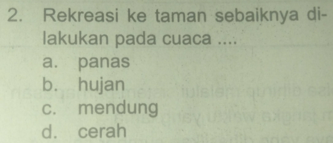 Rekreasi ke taman sebaiknya di-
lakukan pada cuaca ....
a. panas
bù hujan
c. mendung
d. cerah