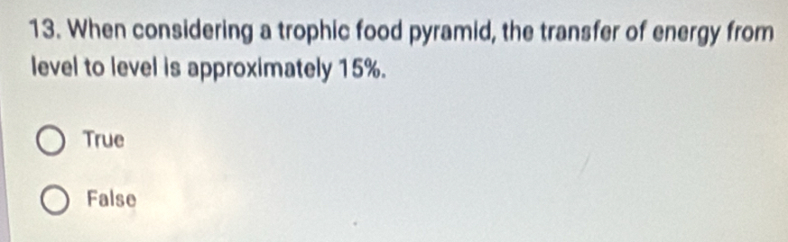 When considering a trophic food pyramid, the transfer of energy from
level to level is approximately 15%.
True
False