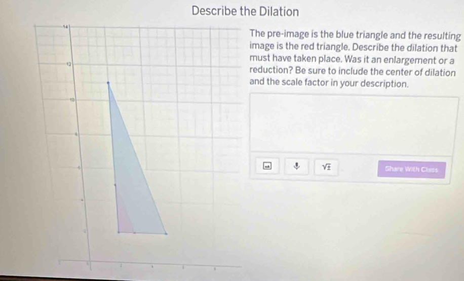 Describe the Dilation 
The pre-image is the blue triangle and the resulting 
image is the red triangle. Describe the dilation that 
must have taken place. Was it an enlargement or a 
reduction? Be sure to include the center of dilation 
and the scale factor in your description.
sqrt(± )
Ghare With Class