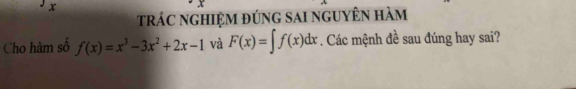 x
trác nghiệm đúng sai nguyên hàm 
Cho hàm số f(x)=x^3-3x^2+2x-1 và F(x)=∈t f(x)dx. Các mệnh đề sau đúng hay sai?