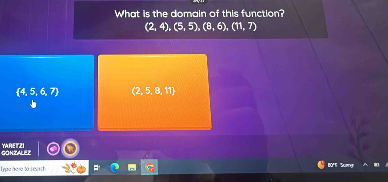 What is the domain of this function?
(2,4),(5,5),(8,6),(11,7)
 4,5,6,7
(2,5,8,11
YARETZI
GONZALEZ
Type here to search 80°F Sunny