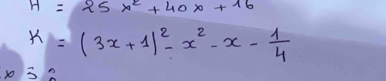 H=25x^2+40x+16
k=(3x+1)^2-x^2-x- 1/4 
x 3