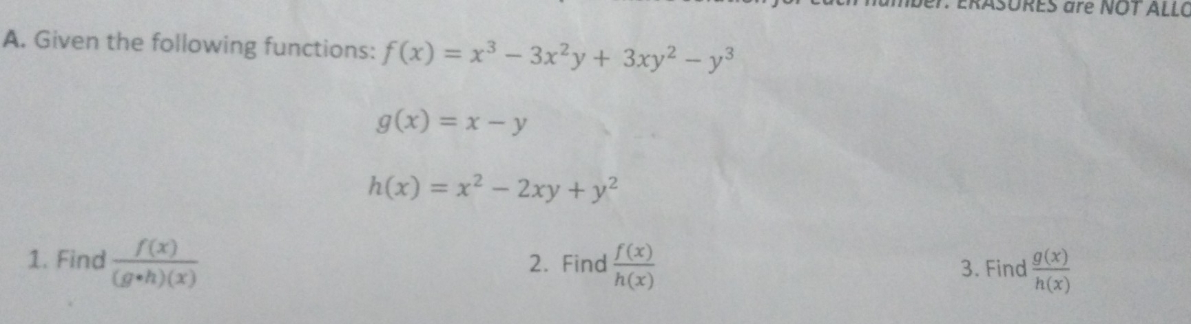 ERASURES are NOT ALLC 
A. Given the following functions: f(x)=x^3-3x^2y+3xy^2-y^3
g(x)=x-y
h(x)=x^2-2xy+y^2
1. Find  f(x)/(g· h)(x)  2. Find  f(x)/h(x) 
3. Find  g(x)/h(x) 