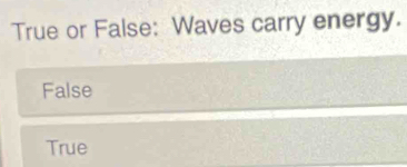 True or False: Waves carry energy.
False
True