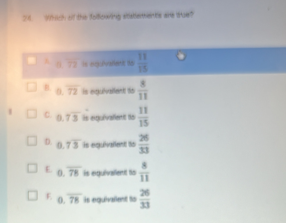 Which of the following statentents are true?
overline 72 is ergurelen do  11/15 
B. 0.overline 72 ls equivallent de  8/11 
C. 0.7overline 3 is equivallent to  11/15 
D. 0.7overline 3 is equivelent to  26/33 
E. 0.overline 78 is eguivallent to  8/11 
E 0.overline 78 is equivaent to  26/33 