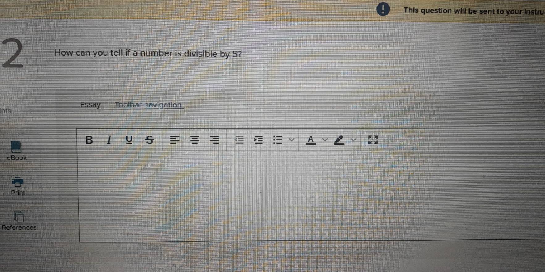 This question will be sent to your instru 
2 How can you tell if a number is divisible by 5? 
Essay Toolbar navigation 
ints 
B I U 
eBook 
Print 
References