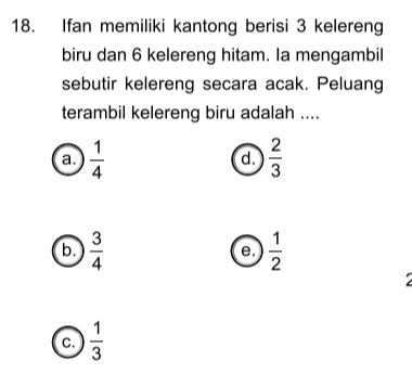 Ifan memiliki kantong berisi 3 kelereng
biru dan 6 kelereng hitam. la mengambil
sebutir kelereng secara acak. Peluang
terambil kelereng biru adalah ....
a.  1/4   2/3 
d.
b.  3/4   1/2 
e.
7
C.  1/3 